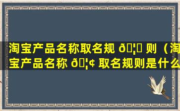 淘宝产品名称取名规 🦈 则（淘宝产品名称 🦢 取名规则是什么）